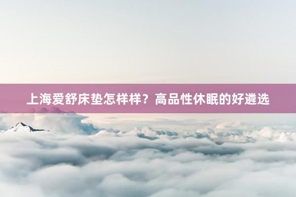 上海爱舒床垫怎样样？高品性休眠的好遴选