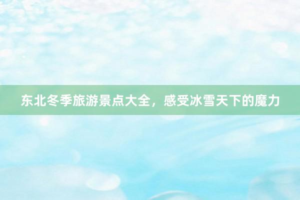 东北冬季旅游景点大全，感受冰雪天下的魔力