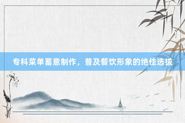 专科菜单蓄意制作，普及餐饮形象的绝佳选拔