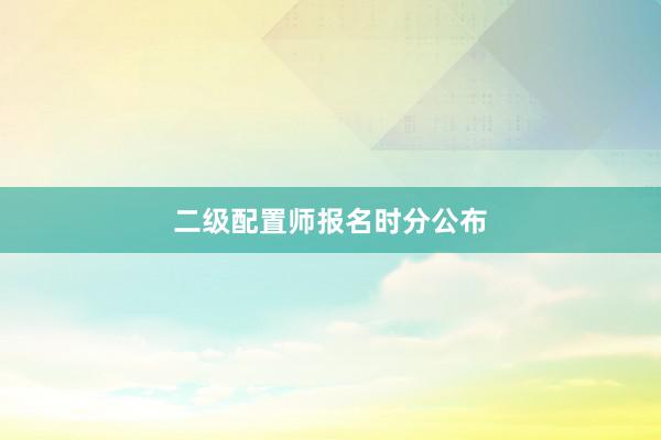 二级配置师报名时分公布