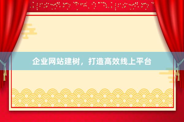 企业网站建树，打造高效线上平台