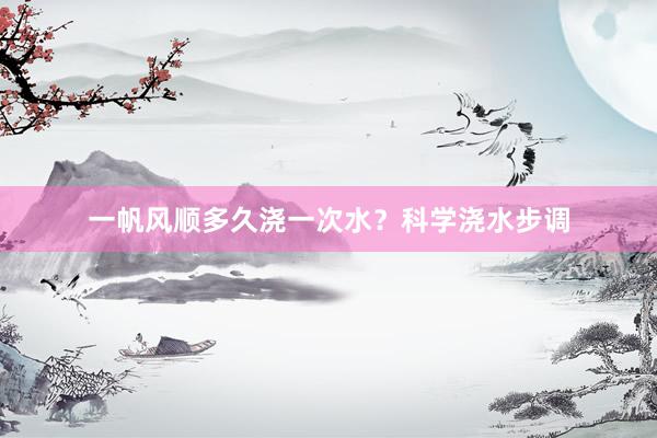 一帆风顺多久浇一次水？科学浇水步调